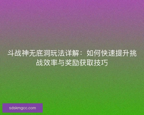 斗战神无底洞玩法详解：如何快速提升挑战效率与奖励获取技巧