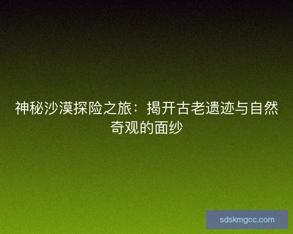 神秘沙漠探险之旅：揭开古老遗迹与自然奇观的面纱