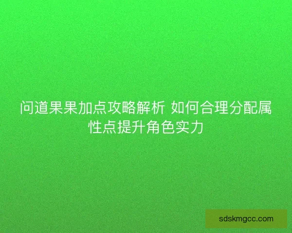 问道果果加点攻略解析 如何合理分配属性点提升角色实力