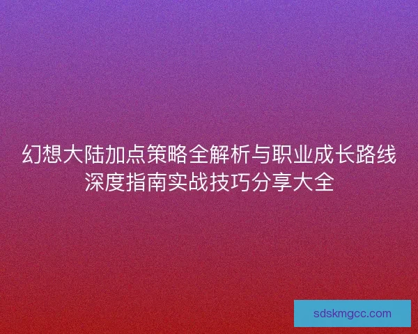 幻想大陆加点策略全解析与职业成长路线深度指南实战技巧分享大全