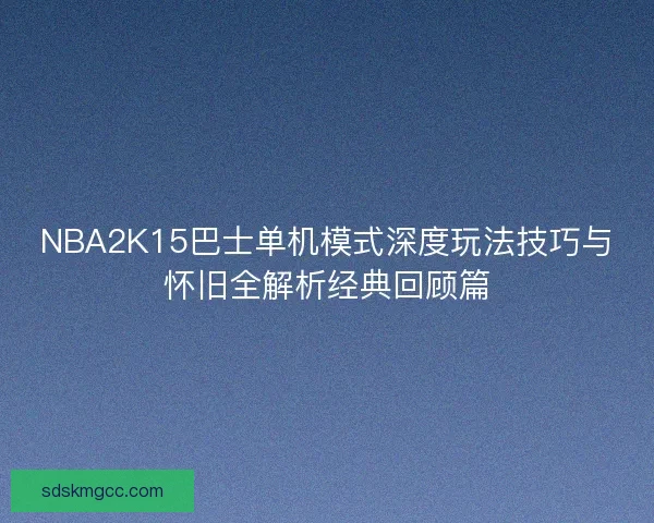 NBA2K15巴士单机模式深度玩法技巧与怀旧全解析经典回顾篇