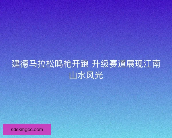 建德马拉松鸣枪开跑 升级赛道展现江南山水风光