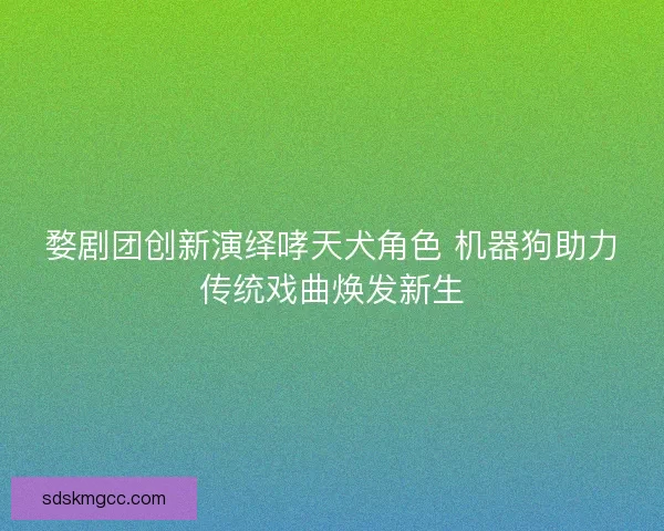 婺剧团创新演绎哮天犬角色 机器狗助力传统戏曲焕发新生