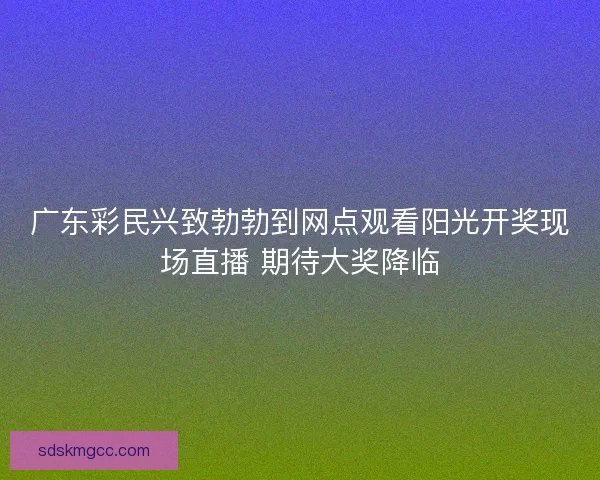 广东彩民兴致勃勃到网点观看阳光开奖现场直播 期待大奖降临