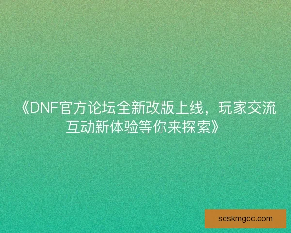 《DNF官方论坛全新改版上线，玩家交流互动新体验等你来探索》