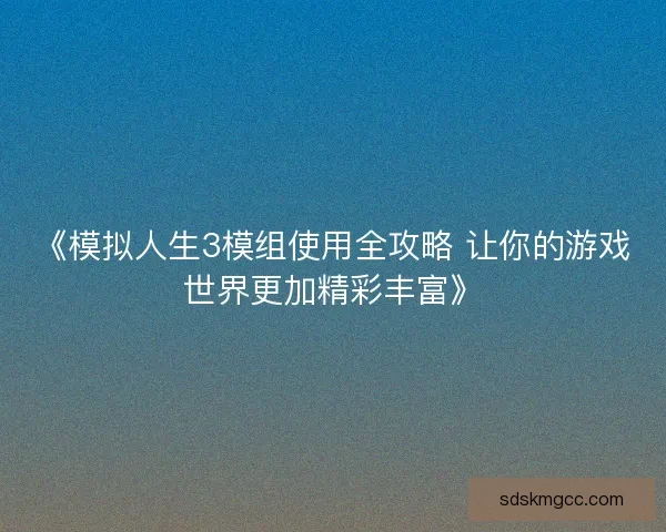 《模拟人生3模组使用全攻略 让你的游戏世界更加精彩丰富》